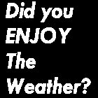 Did you ENJOY the Weather?